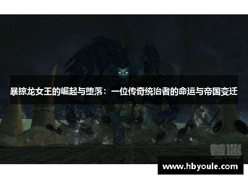 暴掠龙女王的崛起与堕落：一位传奇统治者的命运与帝国变迁