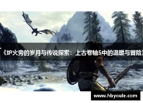 《炉火旁的岁月与传说探索：上古卷轴5中的温暖与冒险》