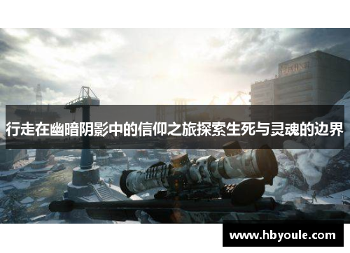 行走在幽暗阴影中的信仰之旅探索生死与灵魂的边界