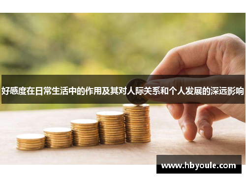 好感度在日常生活中的作用及其对人际关系和个人发展的深远影响